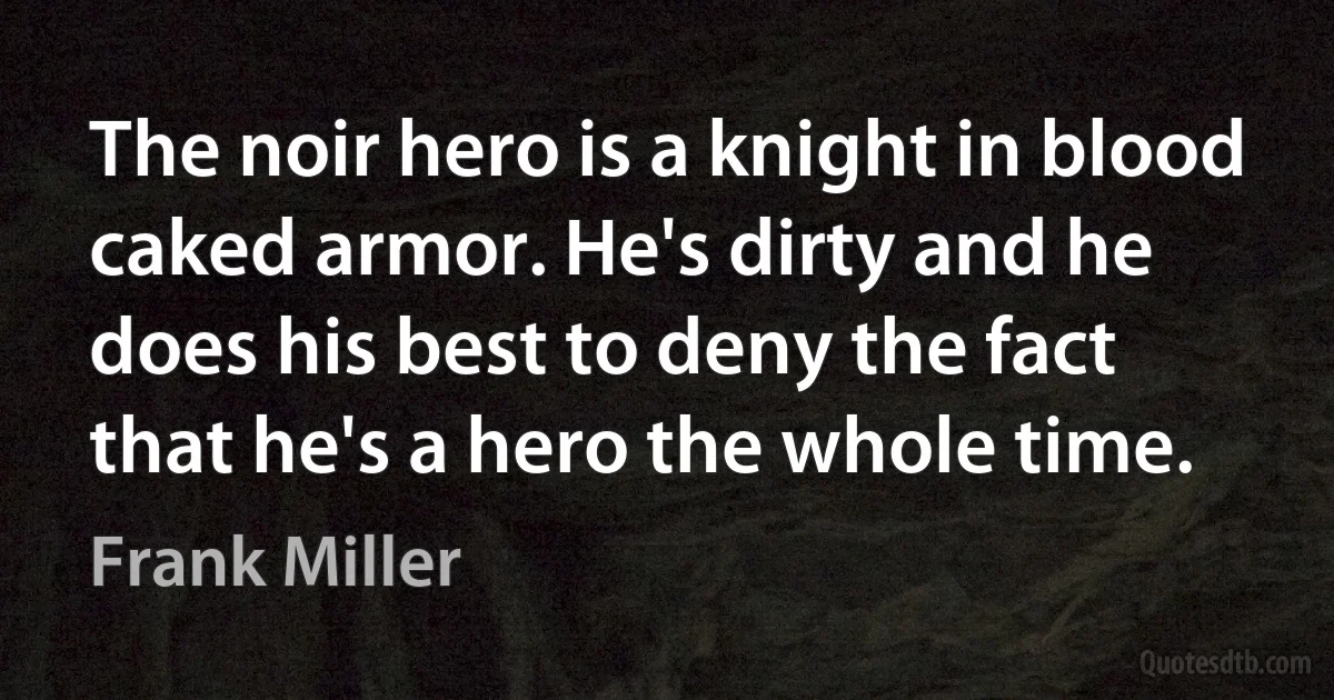 The noir hero is a knight in blood caked armor. He's dirty and he does his best to deny the fact that he's a hero the whole time. (Frank Miller)