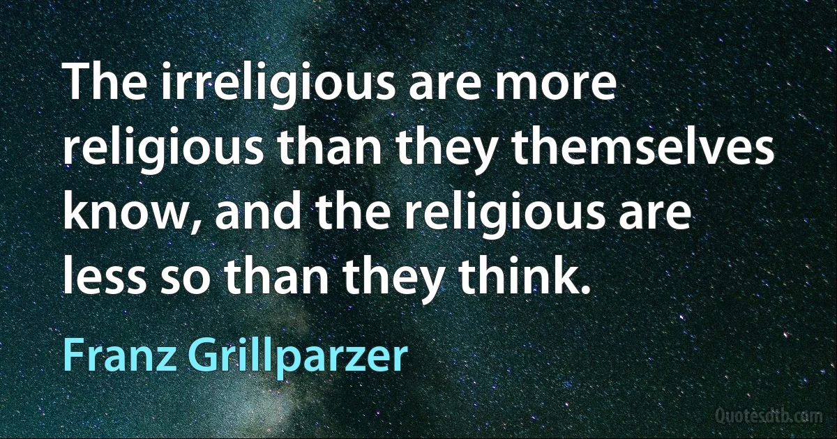 The irreligious are more religious than they themselves know, and the religious are less so than they think. (Franz Grillparzer)