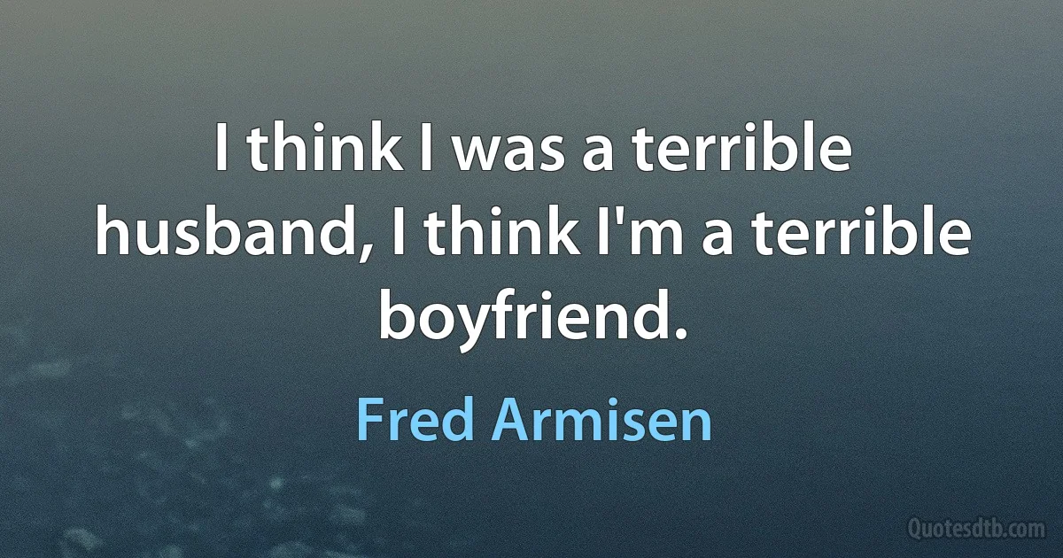 I think I was a terrible husband, I think I'm a terrible boyfriend. (Fred Armisen)