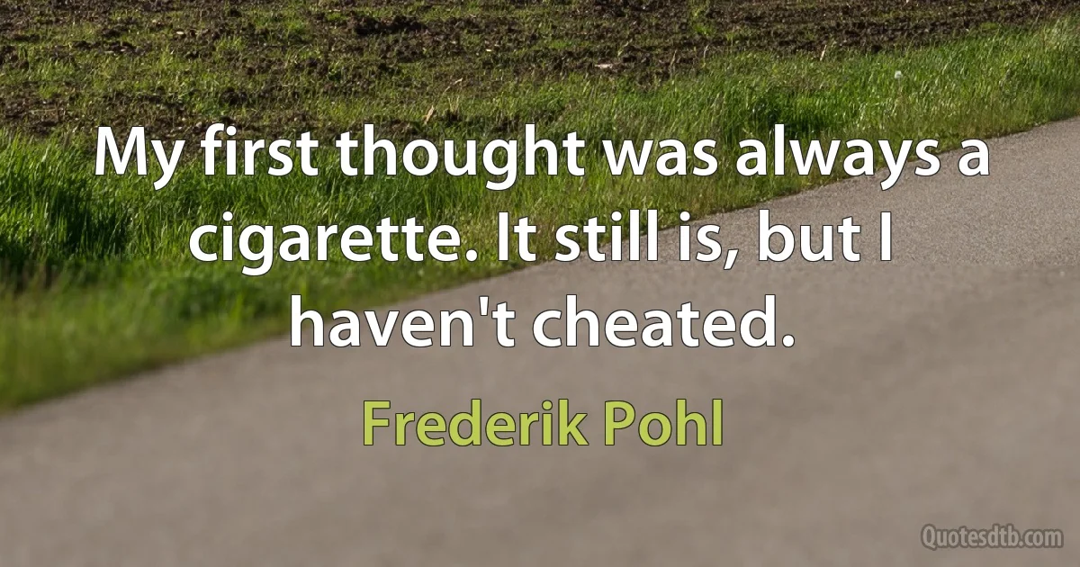 My first thought was always a cigarette. It still is, but I haven't cheated. (Frederik Pohl)