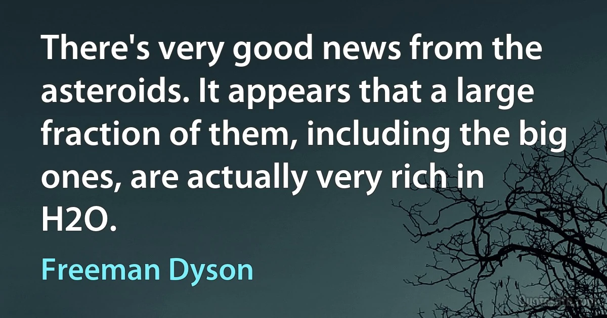 There's very good news from the asteroids. It appears that a large fraction of them, including the big ones, are actually very rich in H2O. (Freeman Dyson)