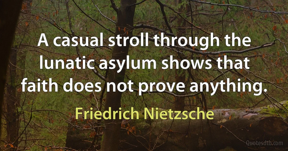 A casual stroll through the lunatic asylum shows that faith does not prove anything. (Friedrich Nietzsche)