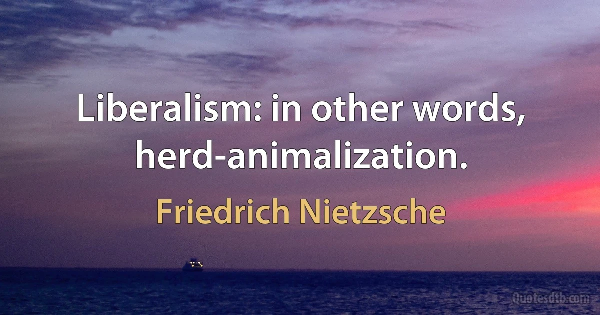 Liberalism: in other words, herd-animalization. (Friedrich Nietzsche)