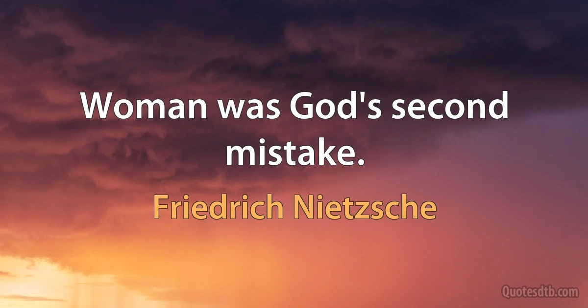 Woman was God's second mistake. (Friedrich Nietzsche)