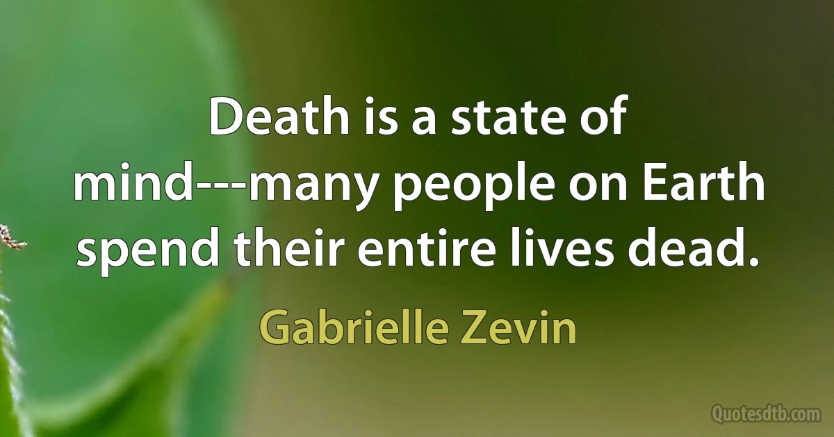 Death is a state of mind---many people on Earth spend their entire lives dead. (Gabrielle Zevin)