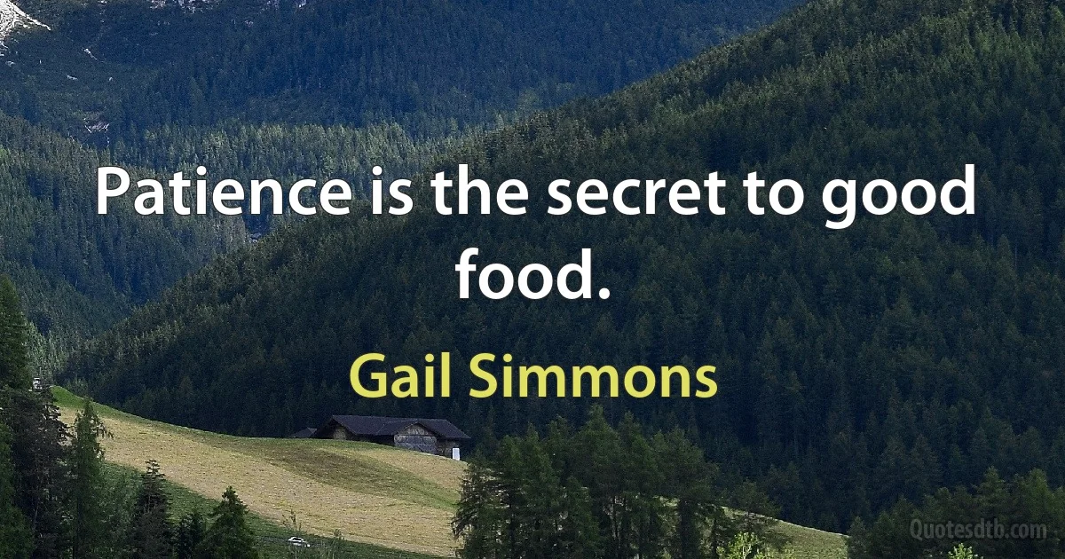 Patience is the secret to good food. (Gail Simmons)