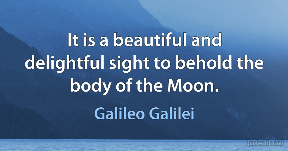 It is a beautiful and delightful sight to behold the body of the Moon. (Galileo Galilei)