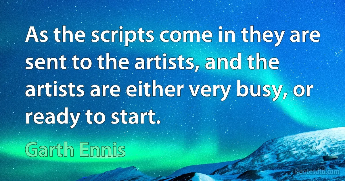 As the scripts come in they are sent to the artists, and the artists are either very busy, or ready to start. (Garth Ennis)