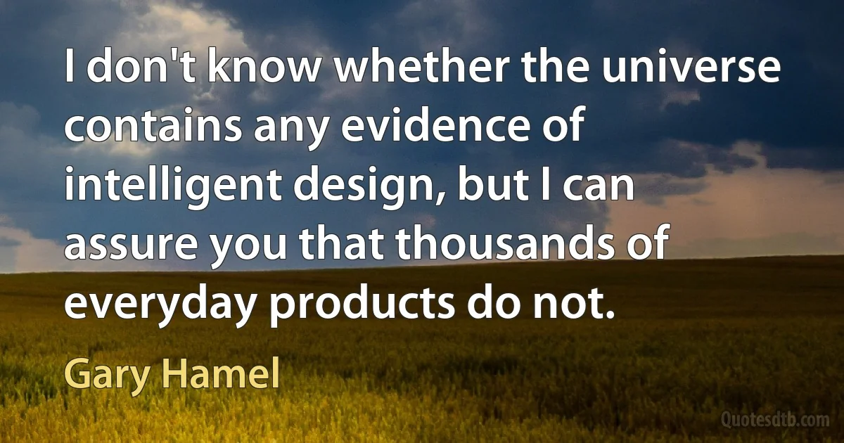 I don't know whether the universe contains any evidence of intelligent design, but I can assure you that thousands of everyday products do not. (Gary Hamel)