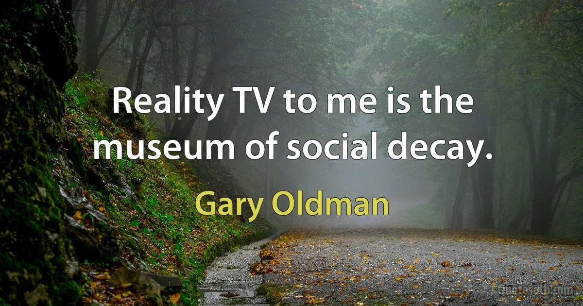 Reality TV to me is the museum of social decay. (Gary Oldman)