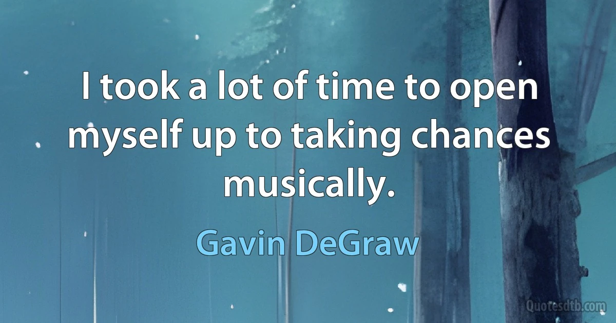 I took a lot of time to open myself up to taking chances musically. (Gavin DeGraw)