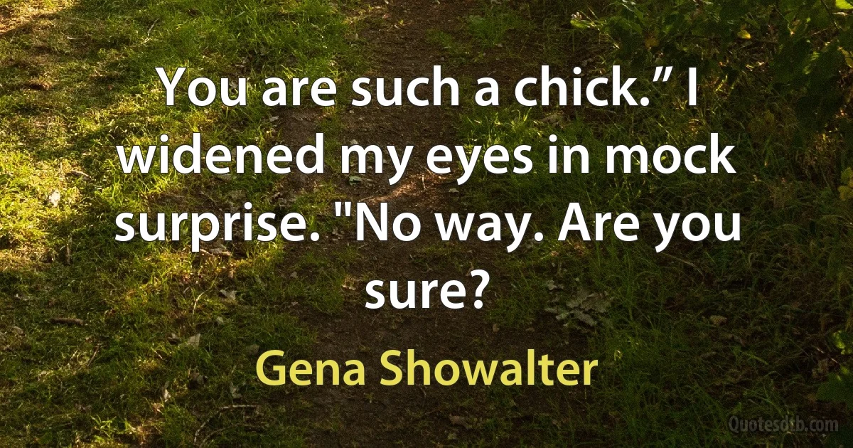 You are such a chick.” I widened my eyes in mock surprise. "No way. Are you sure? (Gena Showalter)