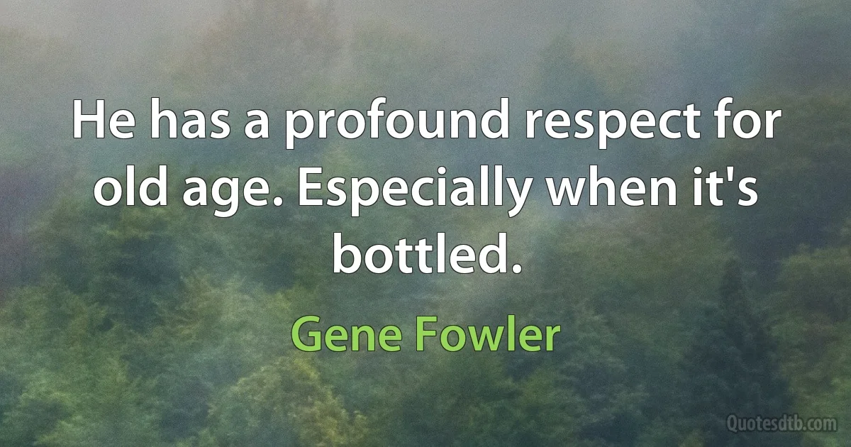 He has a profound respect for old age. Especially when it's bottled. (Gene Fowler)