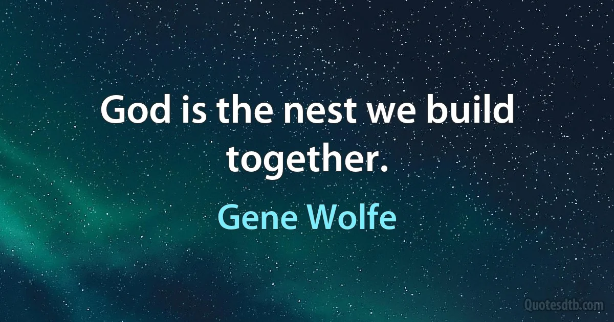 God is the nest we build together. (Gene Wolfe)