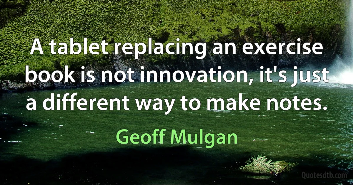 A tablet replacing an exercise book is not innovation, it's just a different way to make notes. (Geoff Mulgan)