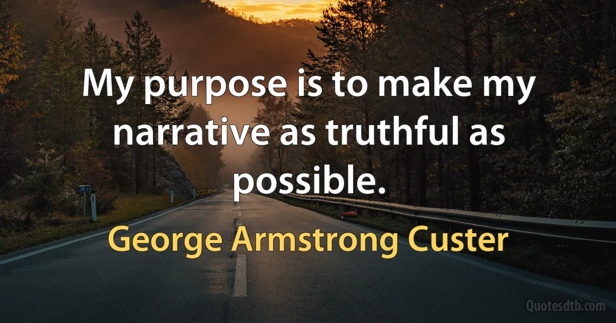 My purpose is to make my narrative as truthful as possible. (George Armstrong Custer)