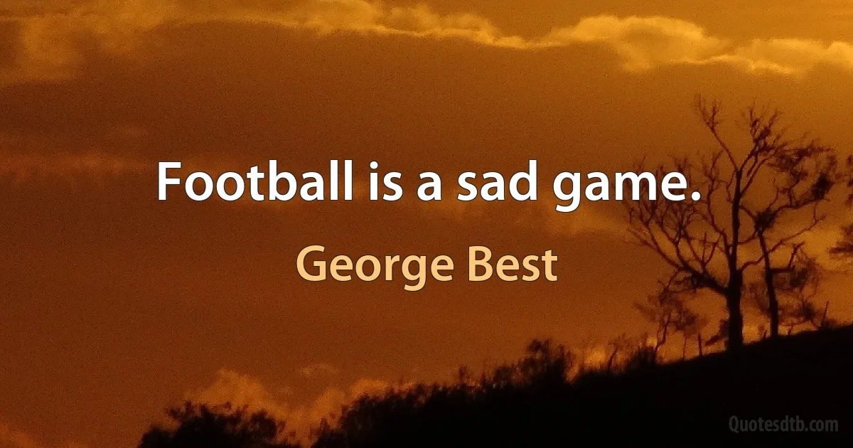 Football is a sad game. (George Best)