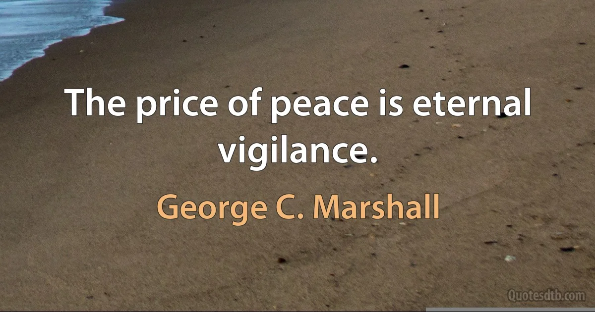 The price of peace is eternal vigilance. (George C. Marshall)