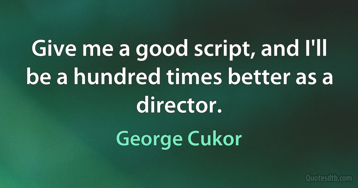 Give me a good script, and I'll be a hundred times better as a director. (George Cukor)