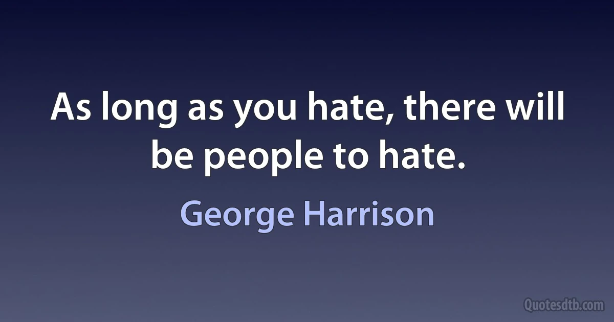 As long as you hate, there will be people to hate. (George Harrison)