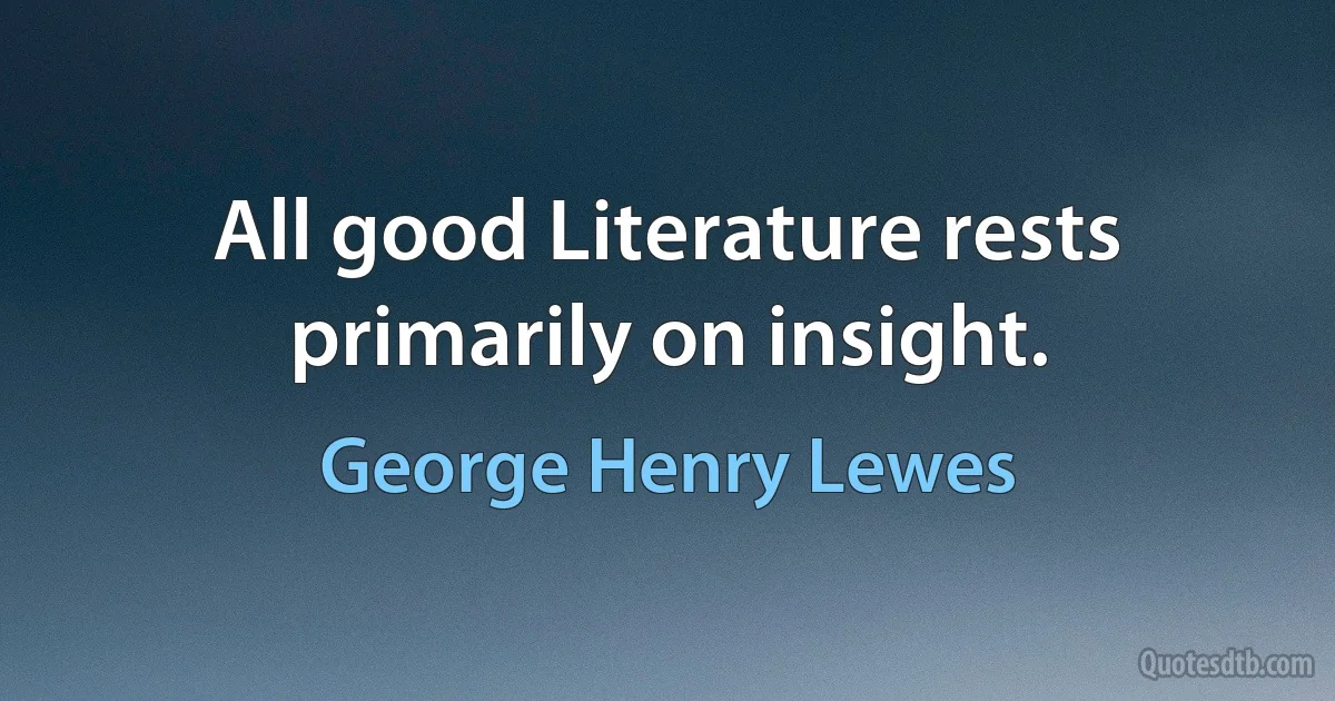 All good Literature rests primarily on insight. (George Henry Lewes)