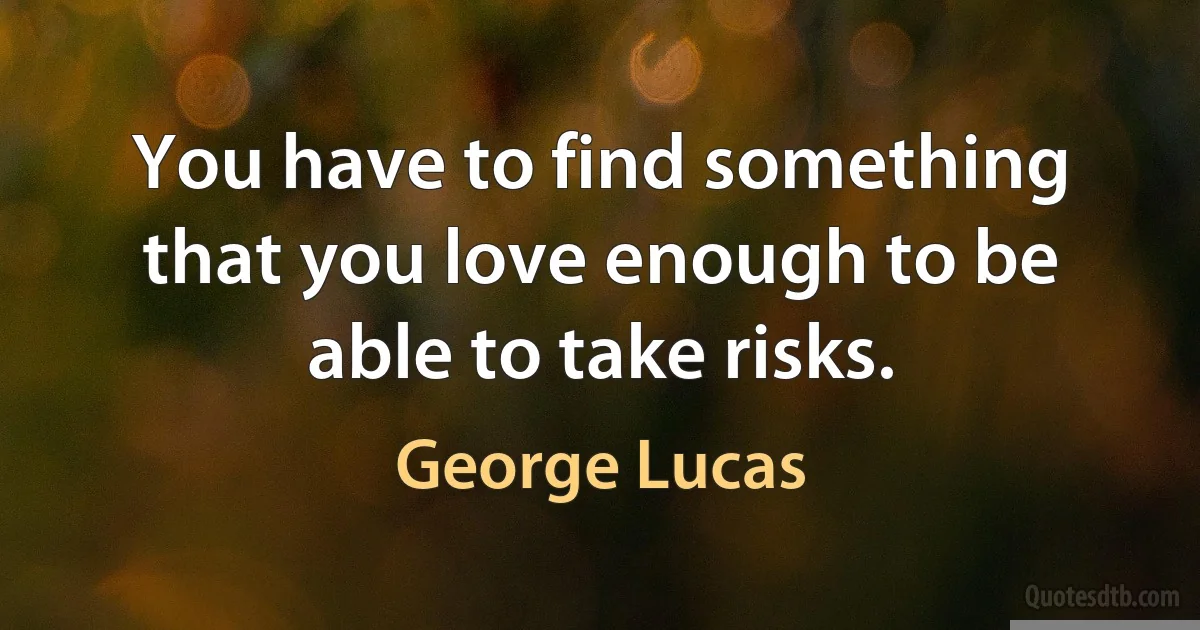 You have to find something that you love enough to be able to take risks. (George Lucas)