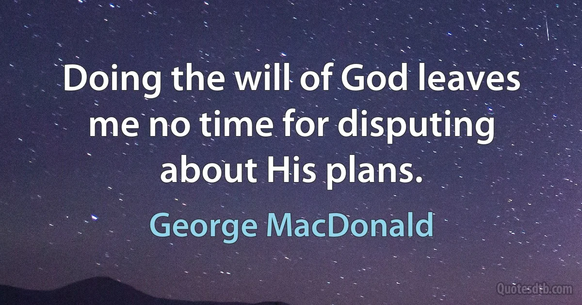 Doing the will of God leaves me no time for disputing about His plans. (George MacDonald)