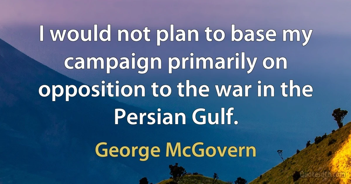 I would not plan to base my campaign primarily on opposition to the war in the Persian Gulf. (George McGovern)