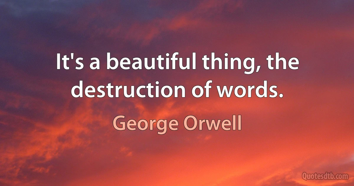 It's a beautiful thing, the destruction of words. (George Orwell)