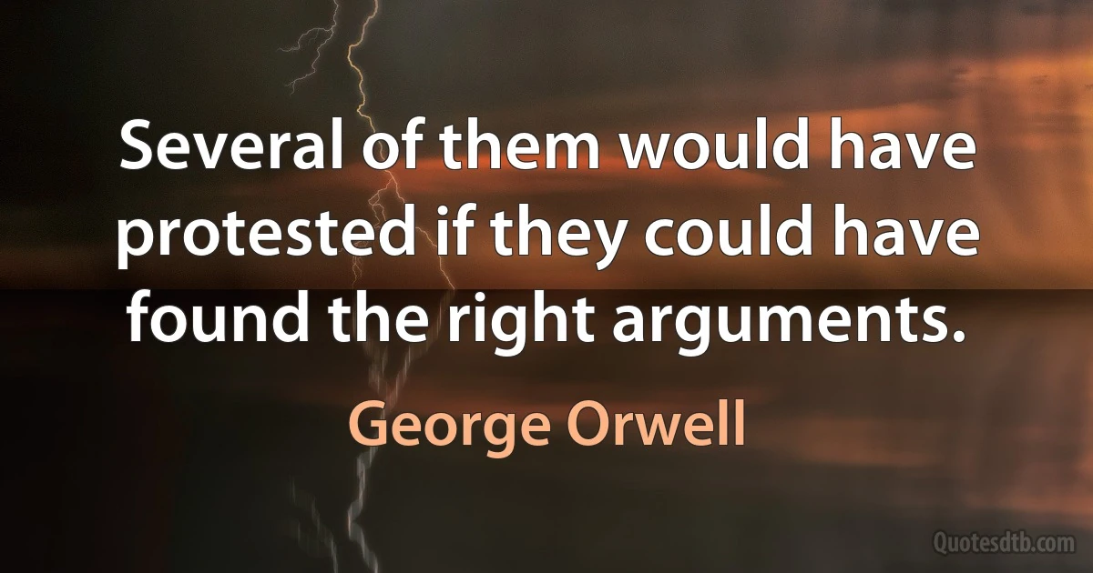 Several of them would have protested if they could have found the right arguments. (George Orwell)