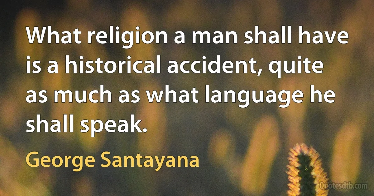 What religion a man shall have is a historical accident, quite as much as what language he shall speak. (George Santayana)