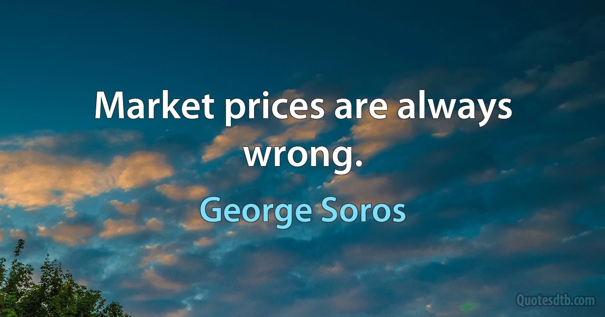 Market prices are always wrong. (George Soros)