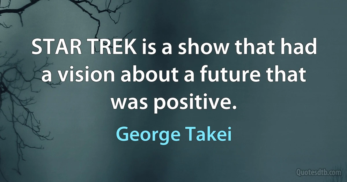 STAR TREK is a show that had a vision about a future that was positive. (George Takei)