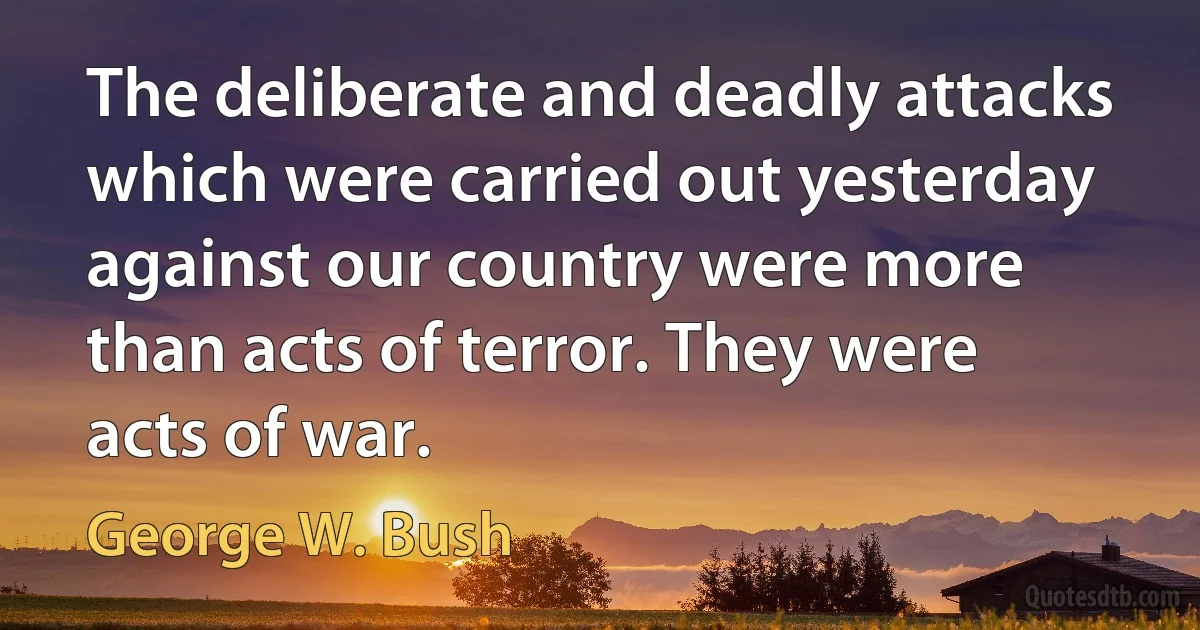 The deliberate and deadly attacks which were carried out yesterday against our country were more than acts of terror. They were acts of war. (George W. Bush)