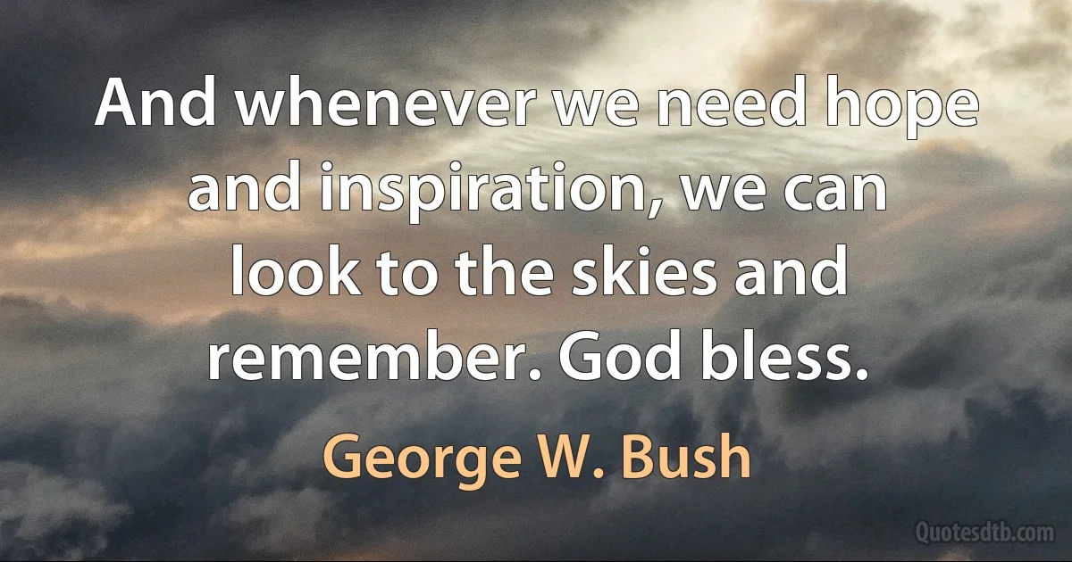 And whenever we need hope and inspiration, we can look to the skies and remember. God bless. (George W. Bush)