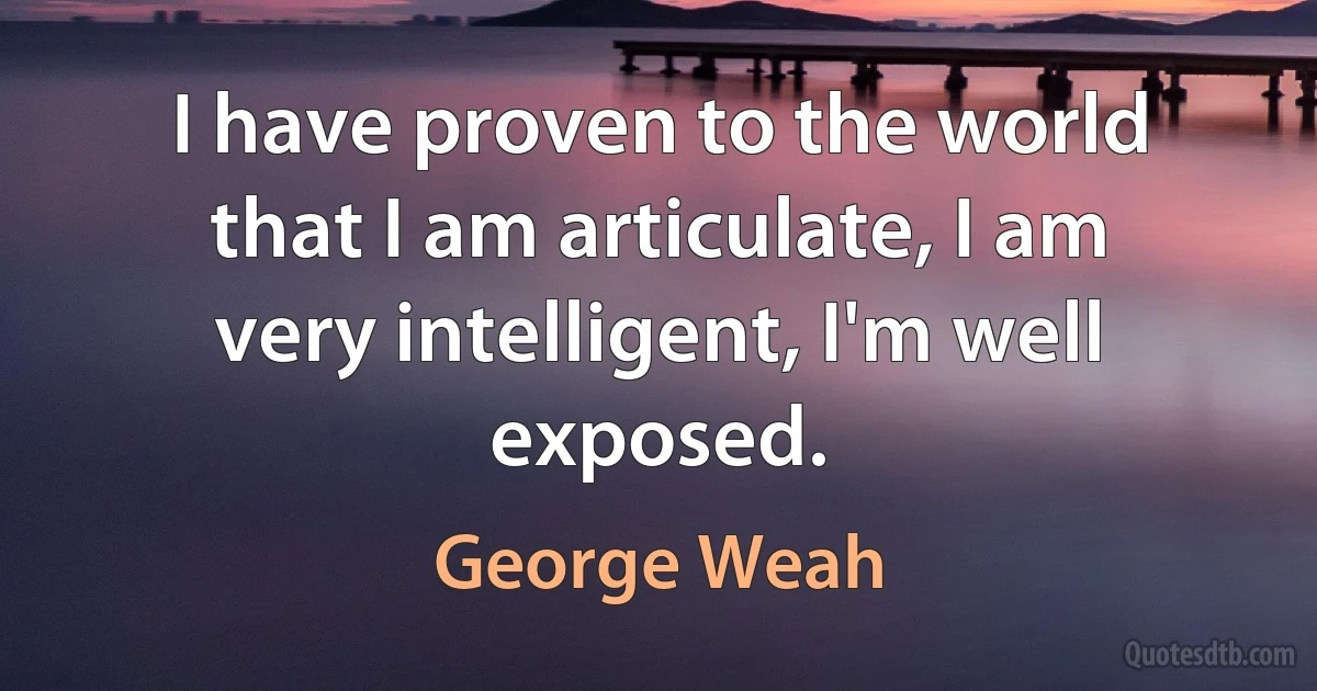 I have proven to the world that I am articulate, I am very intelligent, I'm well exposed. (George Weah)