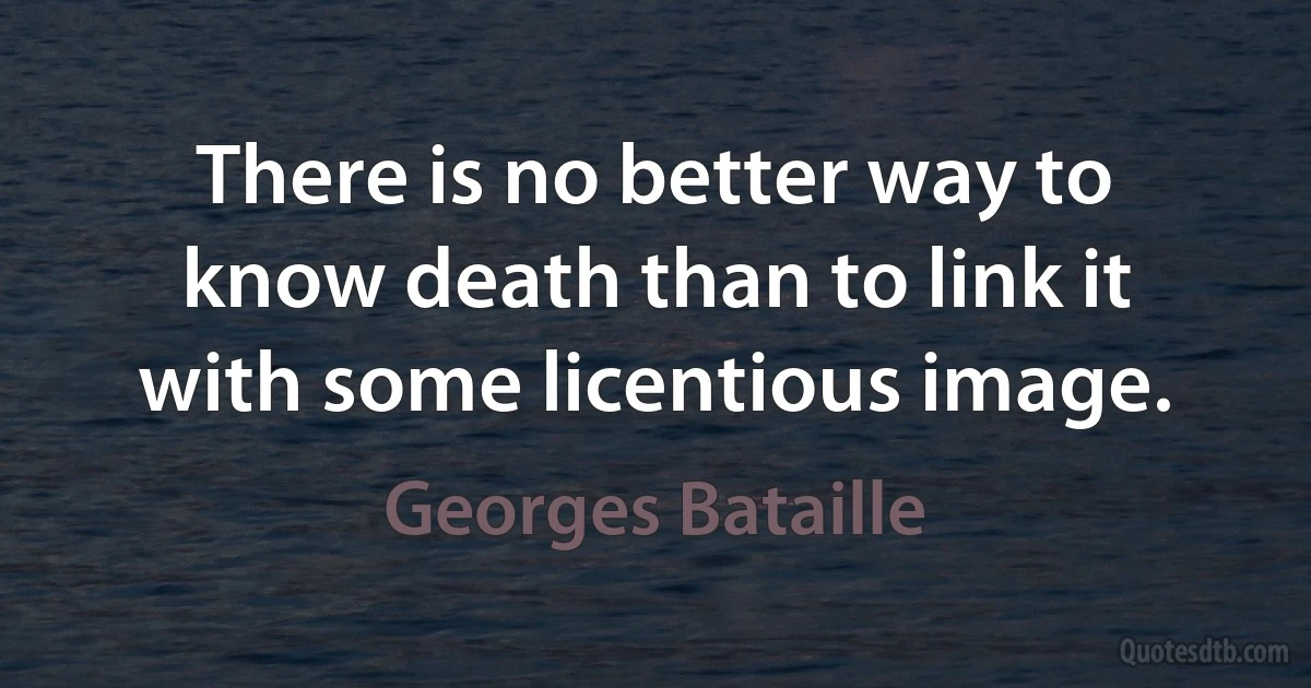 There is no better way to know death than to link it with some licentious image. (Georges Bataille)