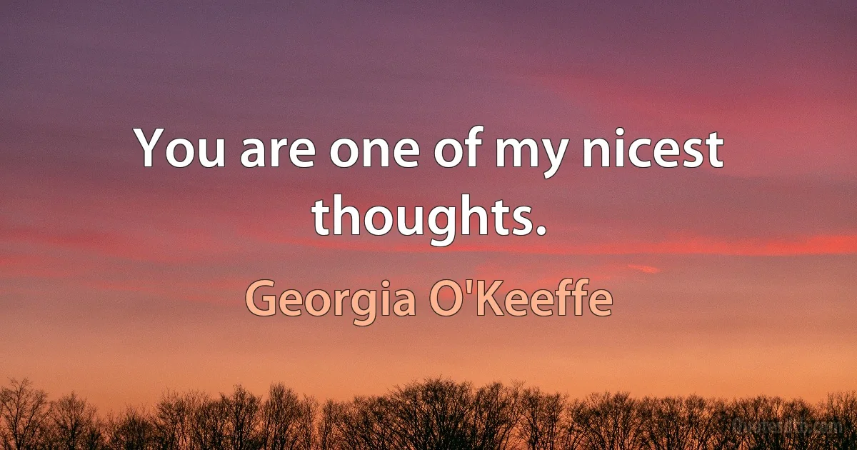 You are one of my nicest thoughts. (Georgia O'Keeffe)