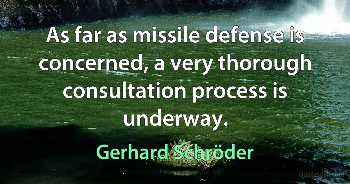 As far as missile defense is concerned, a very thorough consultation process is underway. (Gerhard Schröder)