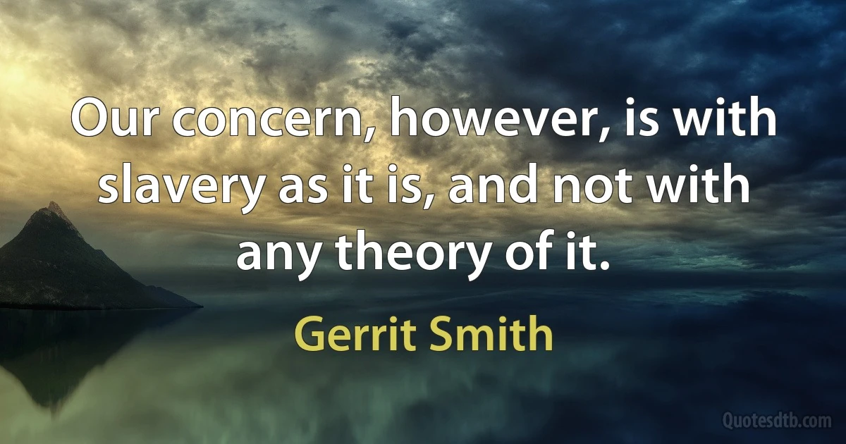 Our concern, however, is with slavery as it is, and not with any theory of it. (Gerrit Smith)