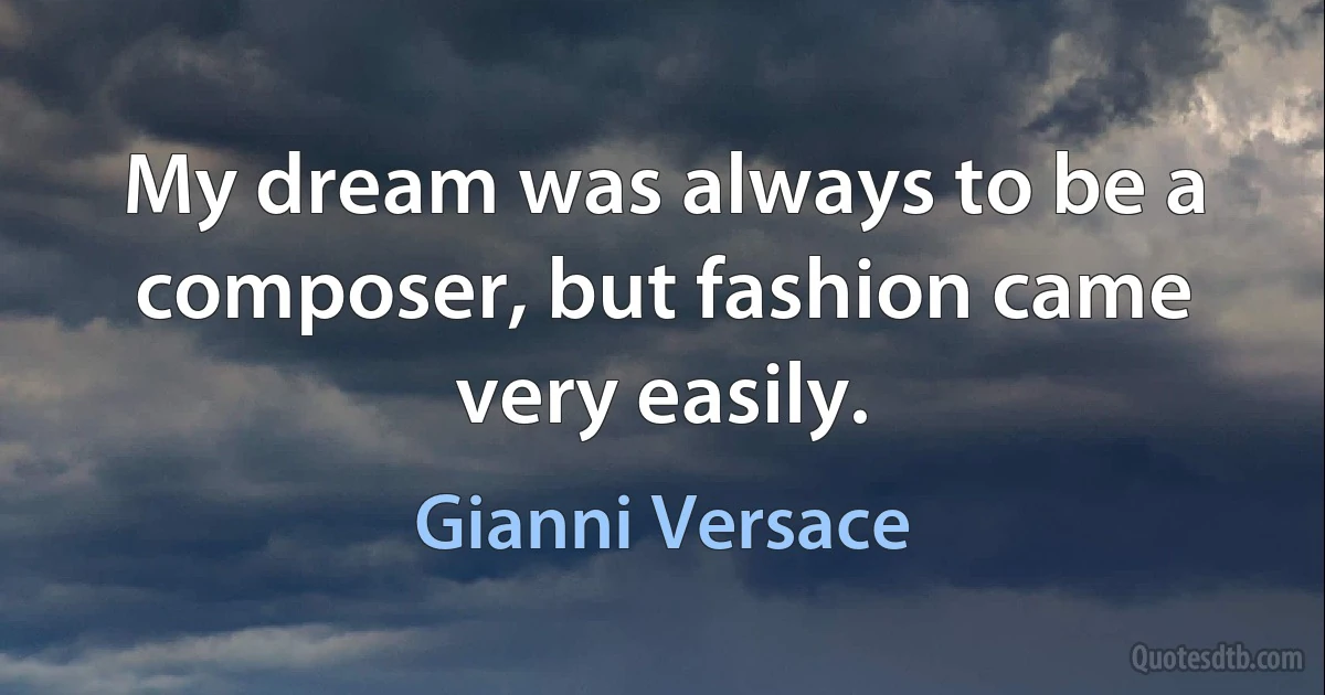 My dream was always to be a composer, but fashion came very easily. (Gianni Versace)