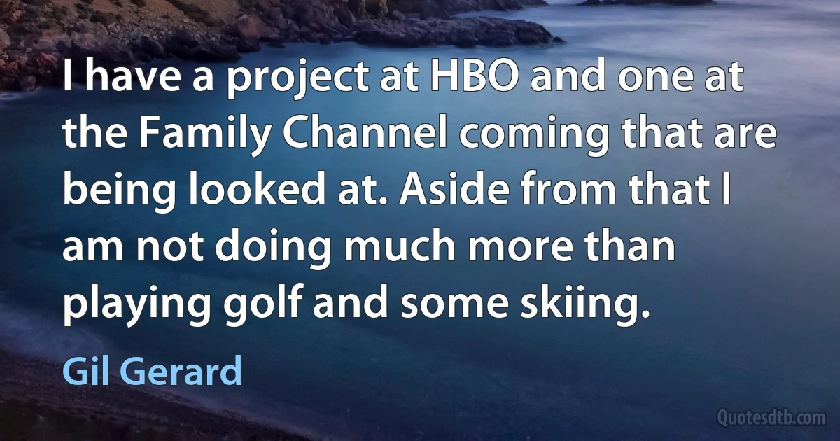 I have a project at HBO and one at the Family Channel coming that are being looked at. Aside from that I am not doing much more than playing golf and some skiing. (Gil Gerard)