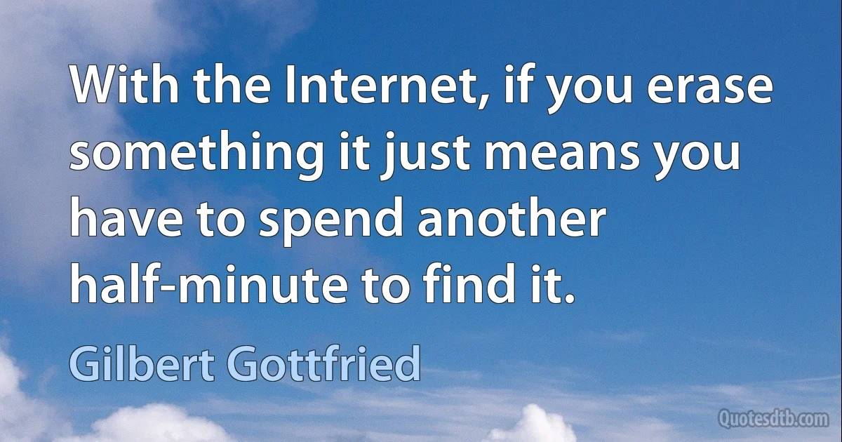 With the Internet, if you erase something it just means you have to spend another half-minute to find it. (Gilbert Gottfried)