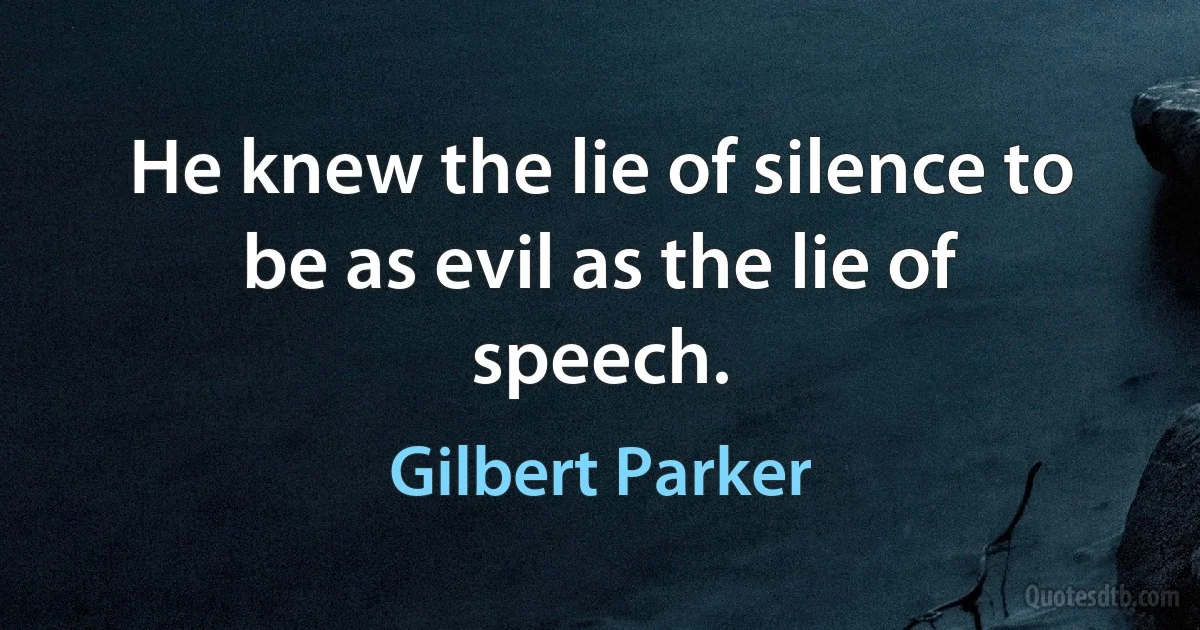 He knew the lie of silence to be as evil as the lie of speech. (Gilbert Parker)