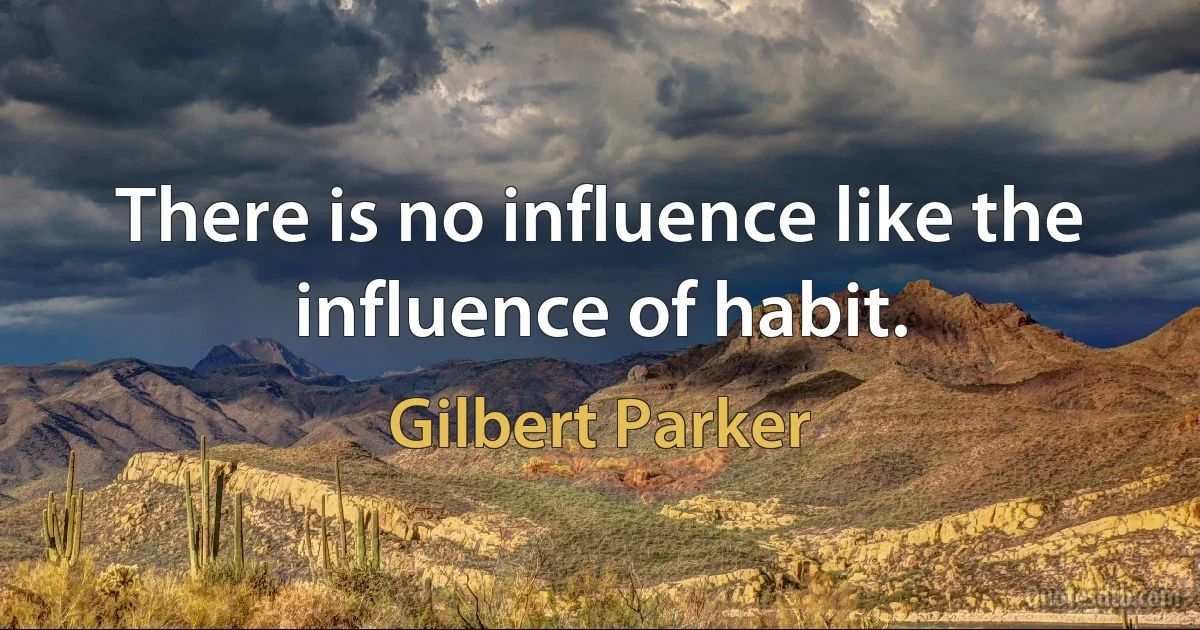 There is no influence like the influence of habit. (Gilbert Parker)