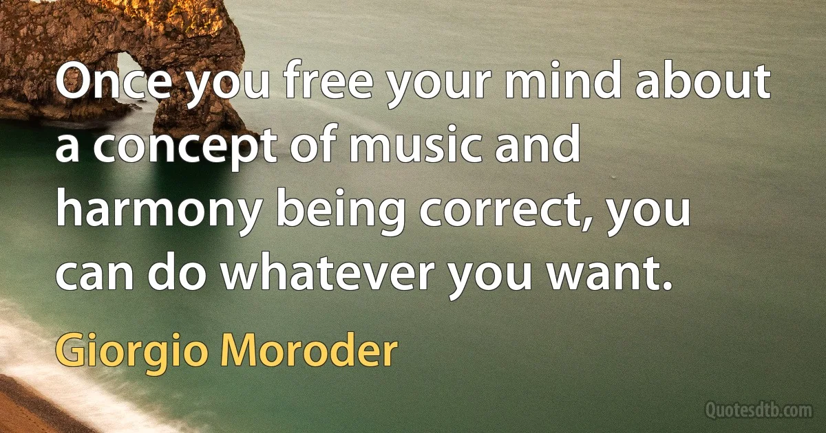 Once you free your mind about a concept of music and harmony being correct, you can do whatever you want. (Giorgio Moroder)