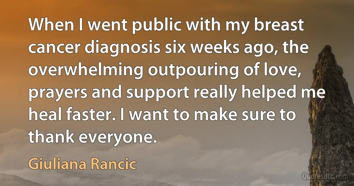 When I went public with my breast cancer diagnosis six weeks ago, the overwhelming outpouring of love, prayers and support really helped me heal faster. I want to make sure to thank everyone. (Giuliana Rancic)