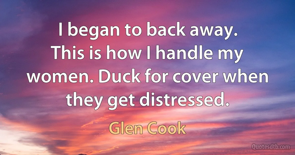 I began to back away.
This is how I handle my women. Duck for cover when they get distressed. (Glen Cook)