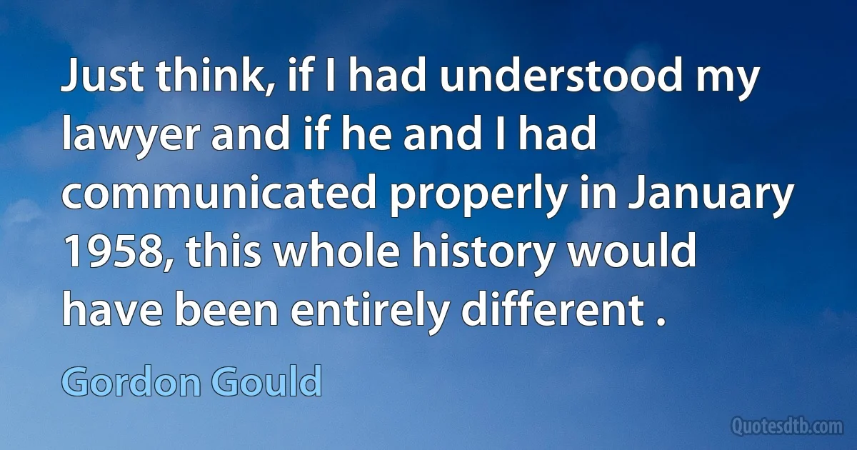 Just think, if I had understood my lawyer and if he and I had communicated properly in January 1958, this whole history would have been entirely different . (Gordon Gould)