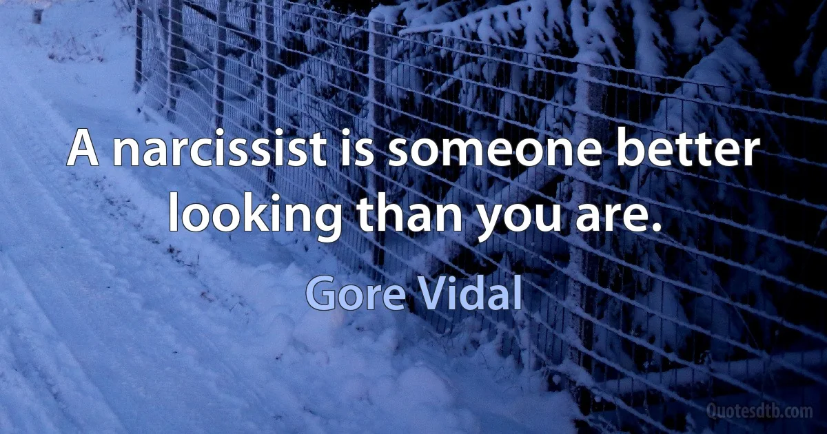 A narcissist is someone better looking than you are. (Gore Vidal)